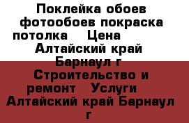 Поклейка обоев,фотообоев,покраска потолка. › Цена ­ 3 000 - Алтайский край, Барнаул г. Строительство и ремонт » Услуги   . Алтайский край,Барнаул г.